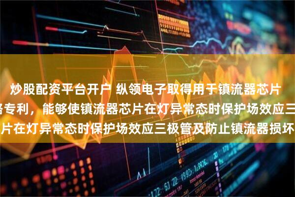 炒股配资平台开户 纵领电子取得用于镇流器芯片 3520D 的外部保护电路专利，能够使镇流器芯片在灯异常态时保护场效应三极管及防止镇流器损坏