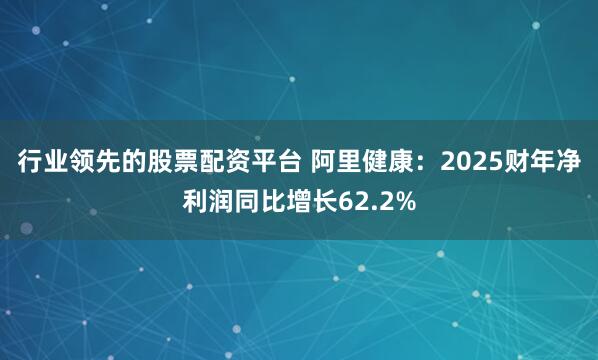 行业领先的股票配资平台 阿里健康：2025财年净利润同比增长62.2%
