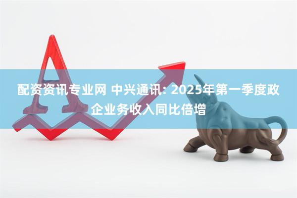 配资资讯专业网 中兴通讯: 2025年第一季度政企业务收入同比倍增