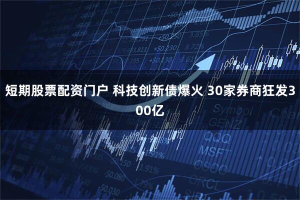 短期股票配资门户 科技创新债爆火 30家券商狂发300亿