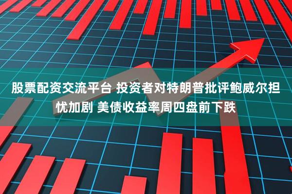 股票配资交流平台 投资者对特朗普批评鲍威尔担忧加剧 美债收益率周四盘前下跌