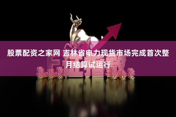股票配资之家网 吉林省电力现货市场完成首次整月结算试运行