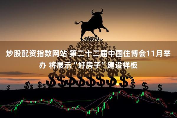 炒股配资指数网站 第二十二届中国住博会11月举办 将展示“好房子”建设样板
