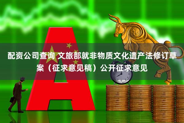 配资公司查询 文旅部就非物质文化遗产法修订草案（征求意见稿）公开征求意见