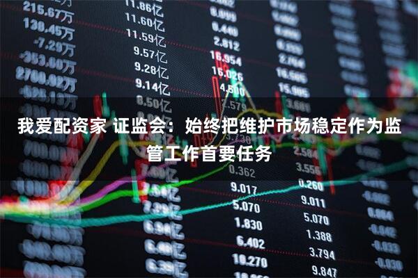 我爱配资家 证监会：始终把维护市场稳定作为监管工作首要任务