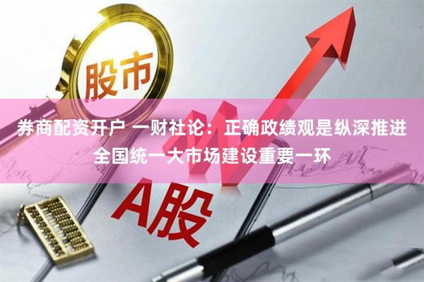 券商配资开户 一财社论：正确政绩观是纵深推进全国统一大市场建设重要一环