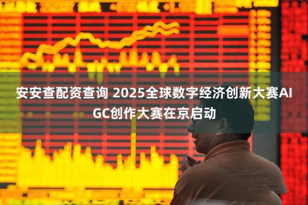 安安查配资查询 2025全球数字经济创新大赛AIGC创作大赛在京启动