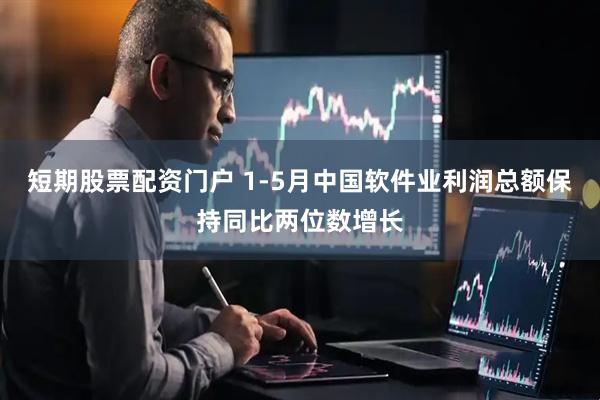 短期股票配资门户 1-5月中国软件业利润总额保持同比两位数增长