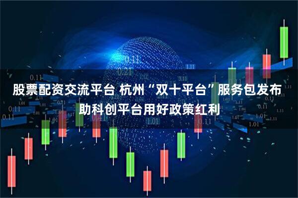 股票配资交流平台 杭州“双十平台”服务包发布 助科创平台用好政策红利