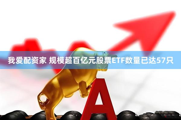 我爱配资家 规模超百亿元股票ETF数量已达57只