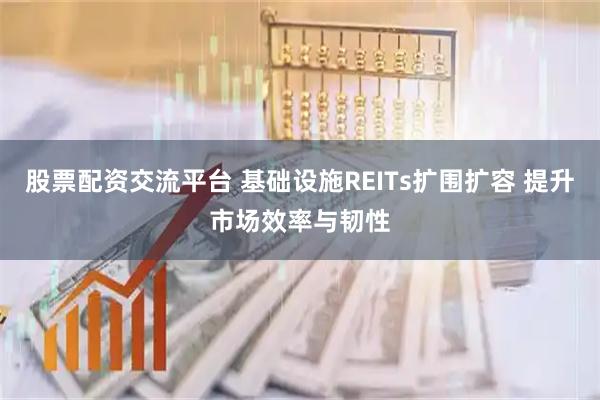 股票配资交流平台 基础设施REITs扩围扩容 提升市场效率与韧性