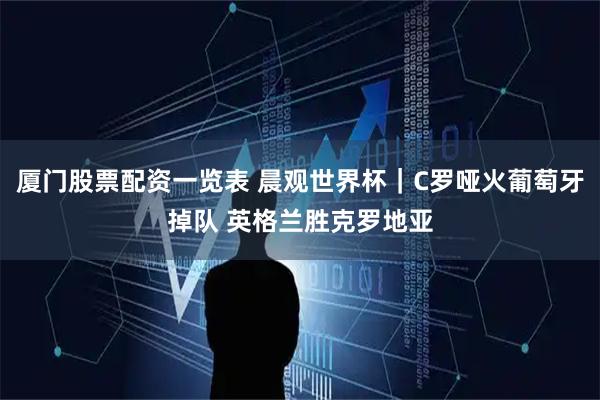 厦门股票配资一览表 晨观世界杯｜C罗哑火葡萄牙掉队 英格兰胜克罗地亚