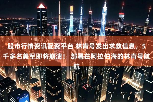股市行情资讯配资平台 林肯号发出求救信息，5千多名美军即将崩溃！ 部署在阿拉伯海的林肯号航